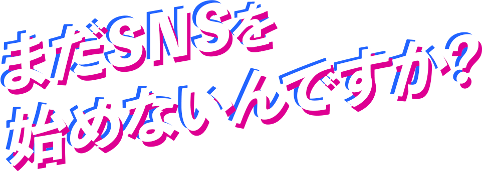 まだSNSを始めないんですか？